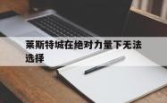三亿体育体育新闻-莱斯特城在绝对力量下无法选择的简单介绍