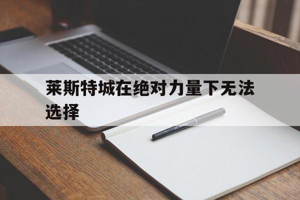 莱斯特城在绝对力量下无法选择的简单介绍 莱斯特城在绝对力量下无法选择的简单介绍